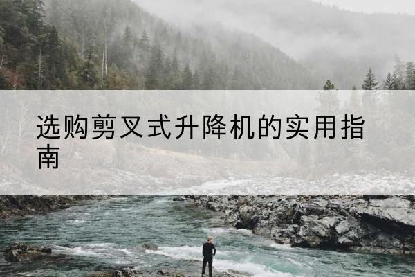 剪叉式升降机怎么选-选购剪叉式升降机的实用指南