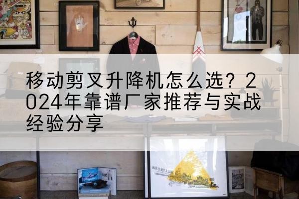 南升降平台厂家推荐-移动剪叉升降机怎么选?2024年靠谱厂家推荐与实战经验分享