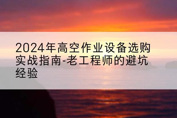高空作业升降机厂家推荐-2024年高空作业设备选购实战指南-老工程师的避坑经验