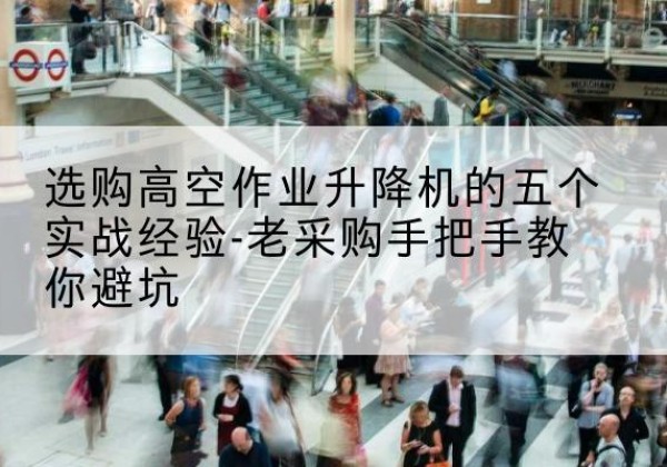 南高空作业升降机厂家-选购高空作业升降机的五个实战经验-老采购手把手教你避坑