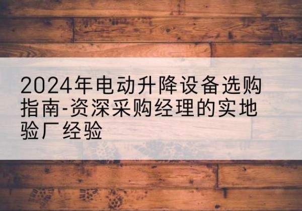 电动剪叉升降平台厂家-2024年电动升降设备选购指南-资深采购经理的实地验厂经验