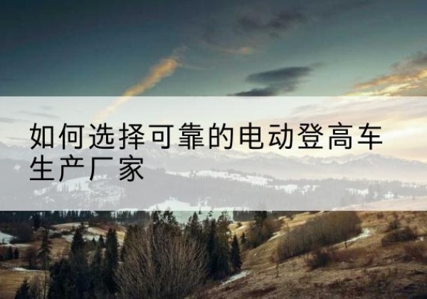 南电动登高车厂家-如何选择可靠的电动登高车生产厂家