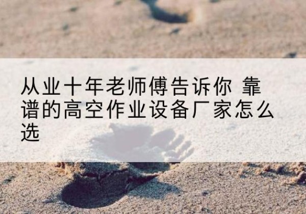 南高空作业升降机厂家推荐-从业十年老师傅告诉你 靠谱的高空作业设备厂家怎么选