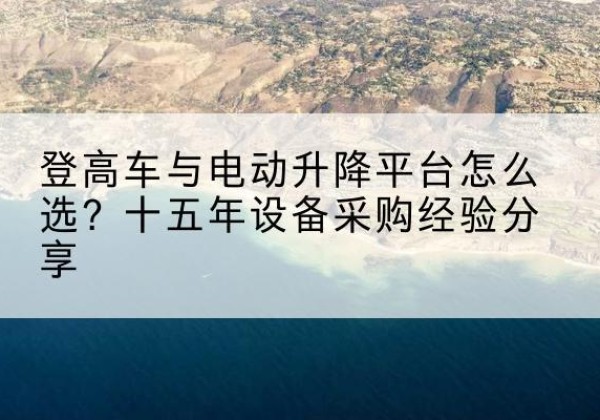 南登高车厂家厂家-登高车与电动升降平台怎么选？十五年设备采购经验分享